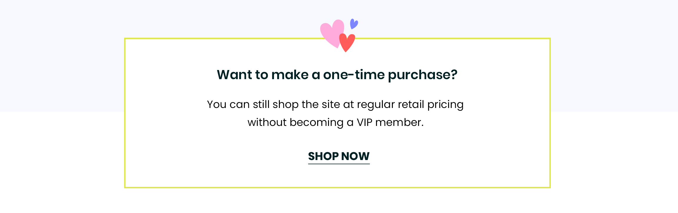 Want to make a one-time purchase? You can still shop the site at regular retail pricing without becoming a VIP member.