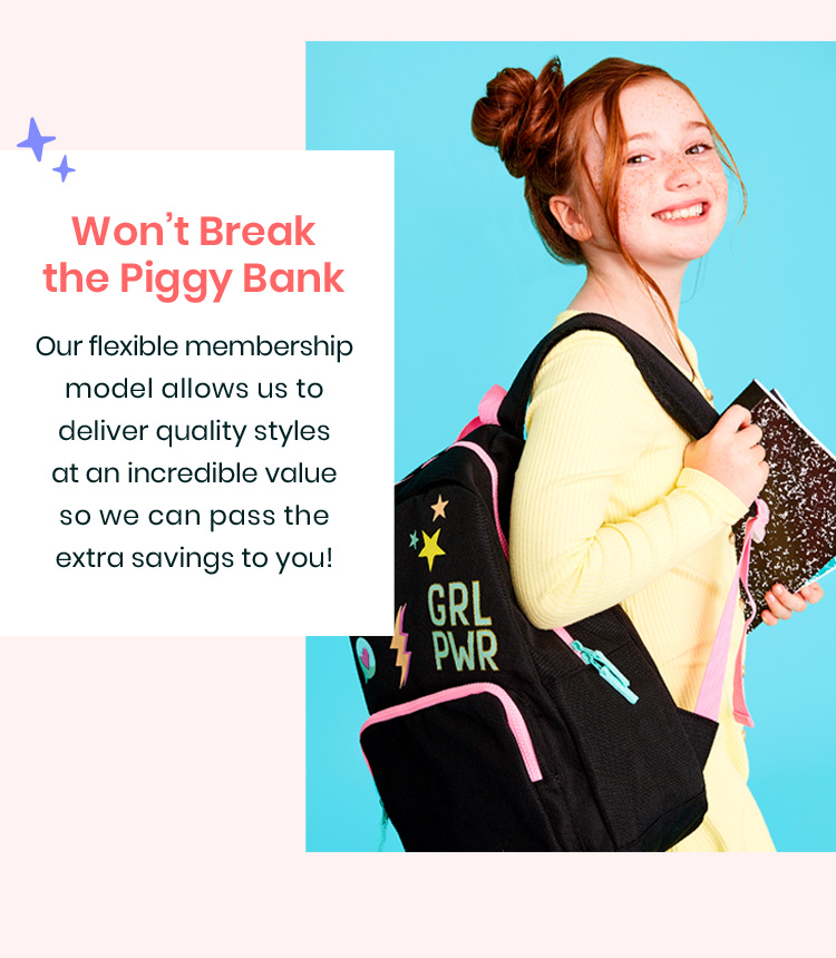 Won‘t Break the Piggy Bank - Out flexible membership model allows us to deliver quality styles at an incredible value so we can pass the extra savings to you!