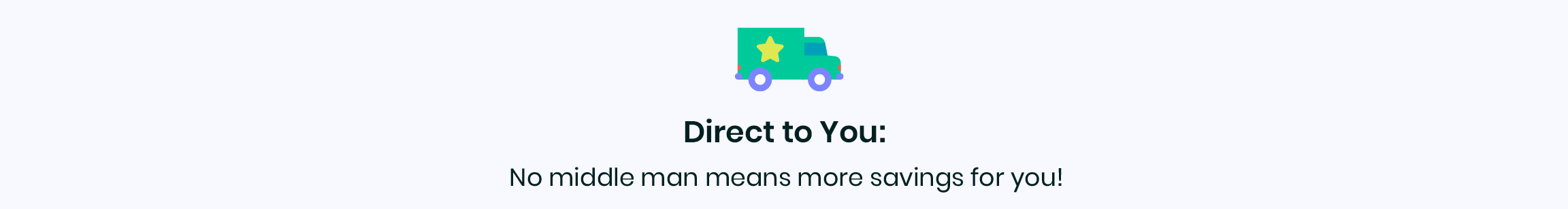 Direct to You: No middle man means more savings for you!